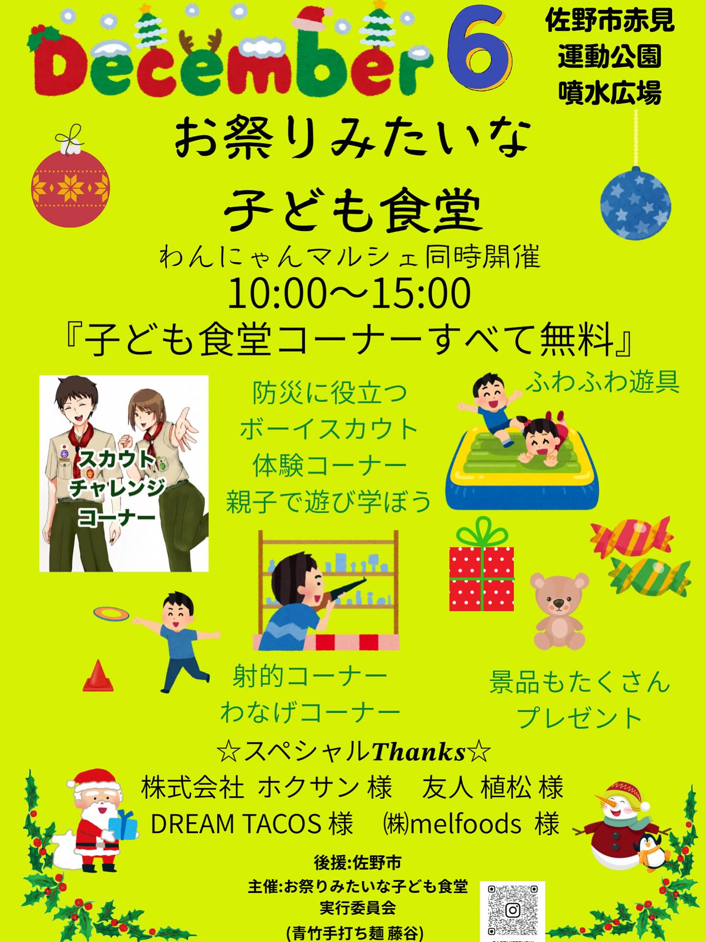 12月6日土曜日
今年最後の　　『お祭りみたいな子ども食堂』 
赤見運動公園 噴水広場 『わんにゃんマルシェ同時開催』
お知らせ
年齢制限なし、親子で楽しく学べるボーイスカウト体験コーナー
お祭りみたいに楽しんで！ふわふわ遊具、射的、輪投げ！
佐野市の子どもが楽しく過ごせますように！

ご協力いただいだスポンサー様は
株式会社ホクサン 様
友人  植松 様

全力応援 実行委員
DREAM TACOS 様
㈱mel foods 様
友人  森屋母娘 様
ボーイスカウト団体 様
友人 池ちゃん 様

佐野駅近3分、年間1万杯作る元祖レモンラーメン